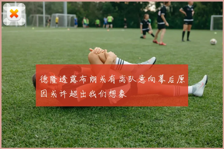 德隆透露布朗或有离队意向幕后原因或许超出我们想象
