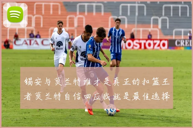 锡安与莫兰特谁才是真正的扣篮王者莫兰特自信回应我就是最佳选择