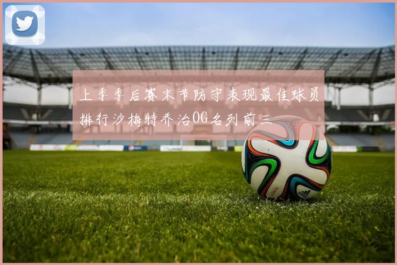 上季季后赛末节防守表现最佳球员排行沙梅特乔治OG名列前三