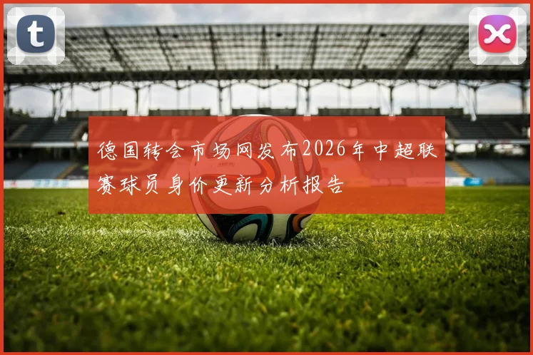 德国转会市场网发布2026年中超联赛球员身价更新分析报告