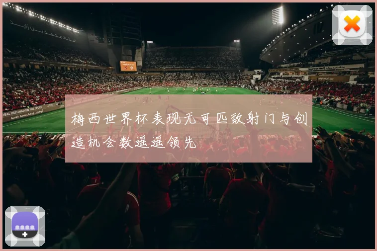 梅西世界杯表现无可匹敌射门与创造机会数遥遥领先