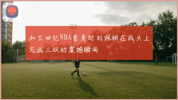 加兰回忆NBA首秀时刻佩顿在我头上完成三双的震撼瞬间