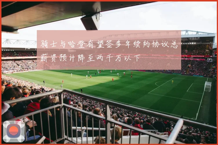 骑士与哈登有望签多年续约协议总薪资预计降至两千万以下