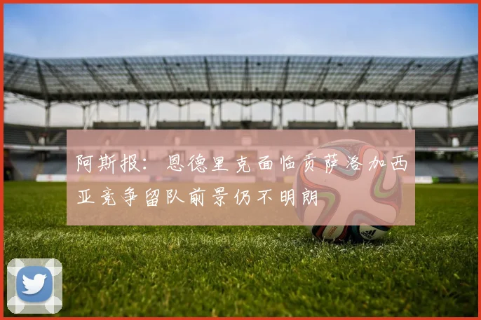 阿斯报：恩德里克面临贡萨洛加西亚竞争留队前景仍不明朗
