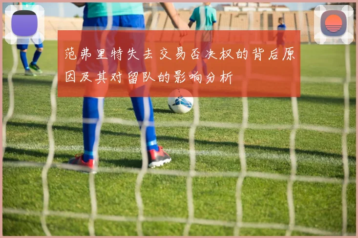 范弗里特失去交易否决权的背后原因及其对留队的影响分析