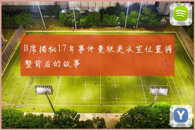 B席揭秘17年事件曼联更衣室位置调整背后的故事