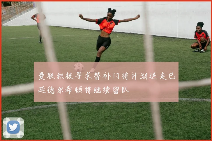 曼联积极寻求替补门将计划送走巴延德尔希顿将继续留队