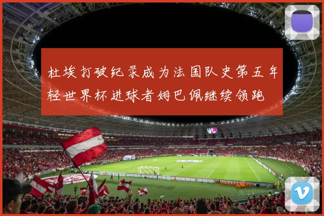 杜埃打破纪录成为法国队史第五年轻世界杯进球者姆巴佩继续领跑