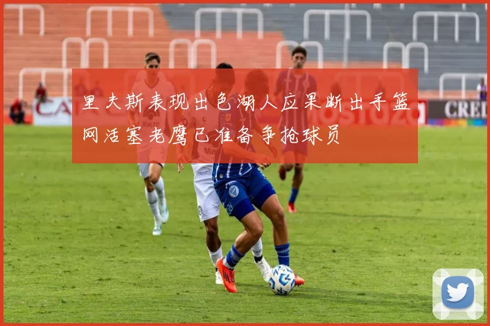 里夫斯表现出色湖人应果断出手篮网活塞老鹰已准备争抢球员
