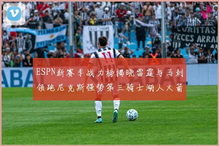 ESPN新赛季战力榜揭晓雷霆与马刺领跑尼克斯强势第三骑士湖人火箭表现不俗