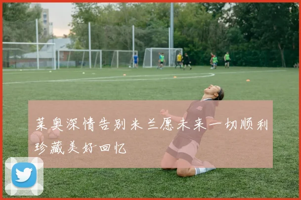 莱奥深情告别米兰愿未来一切顺利珍藏美好回忆