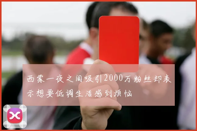 西蒙一夜之间吸引2000万粉丝却表示想要低调生活感到烦恼