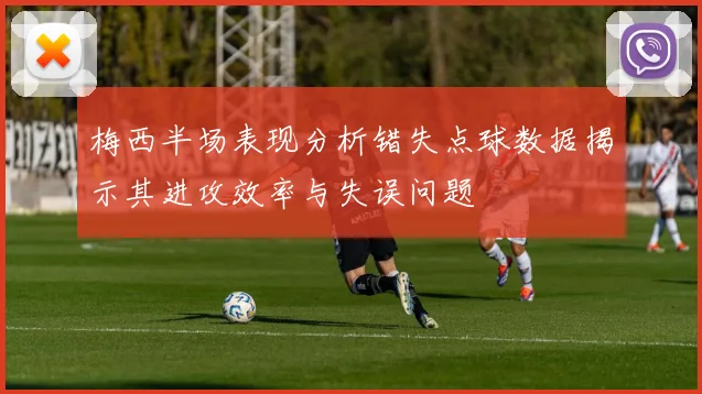 梅西半场表现分析错失点球数据揭示其进攻效率与失误问题