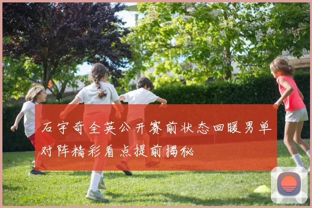 石宇奇全英公开赛前状态回暖男单对阵精彩看点提前揭秘