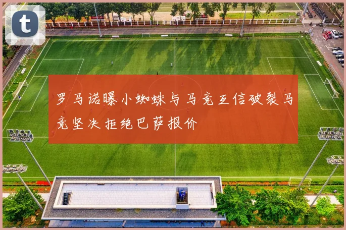 罗马诺曝小蜘蛛与马竞互信破裂马竞坚决拒绝巴萨报价