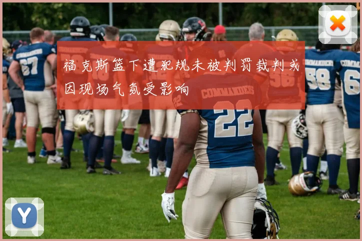 福克斯篮下遭犯规未被判罚裁判或因现场气氛受影响