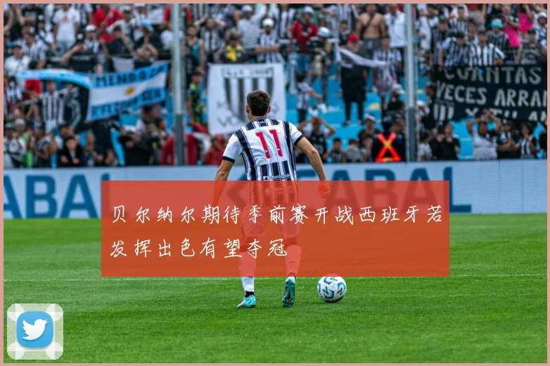 贝尔纳尔期待季前赛开战西班牙若发挥出色有望夺冠