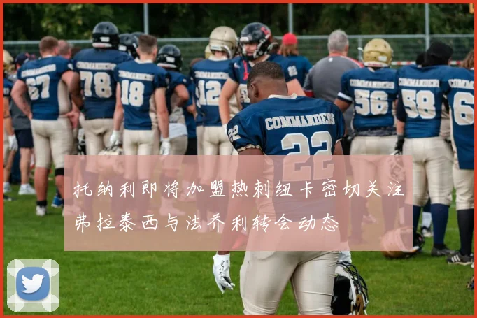 托纳利即将加盟热刺纽卡密切关注弗拉泰西与法乔利转会动态