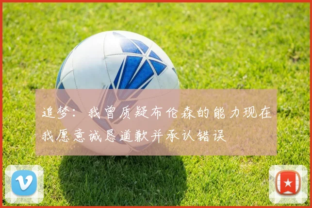 追梦：我曾质疑布伦森的能力现在我愿意诚恳道歉并承认错误