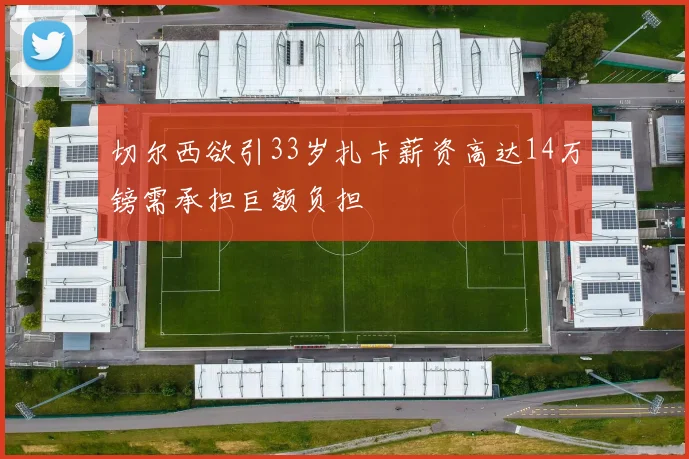 切尔西欲引33岁扎卡薪资高达14万镑需承担巨额负担