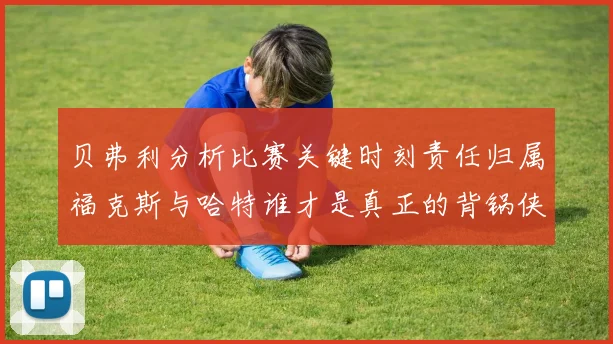 贝弗利分析比赛关键时刻责任归属福克斯与哈特谁才是真正的背锅侠