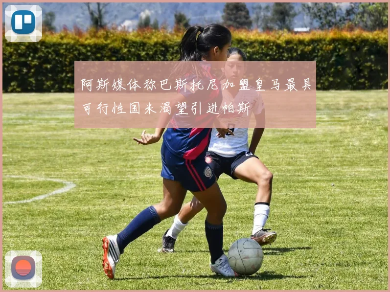 阿斯媒体称巴斯托尼加盟皇马最具可行性国米渴望引进帕斯